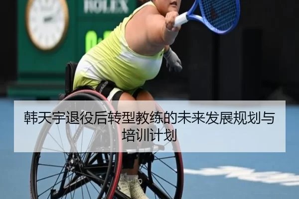 韩天宇退役后转型教练的未来发展规划与培训计划