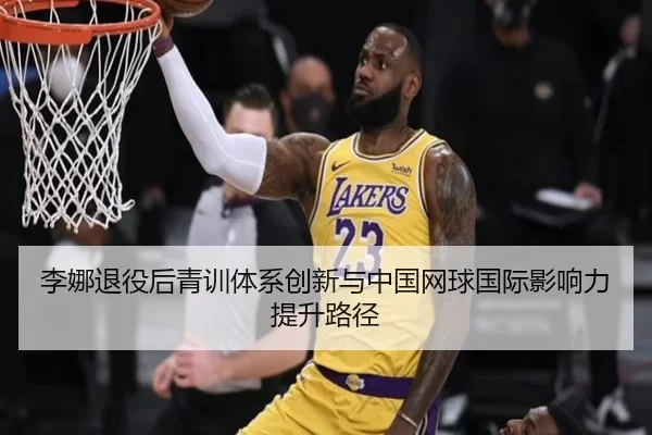 李娜退役后青训体系创新与中国网球国际影响力提升路径