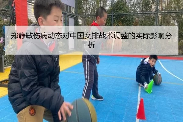 郑静敏伤病动态对中国女排战术调整的实际影响分析